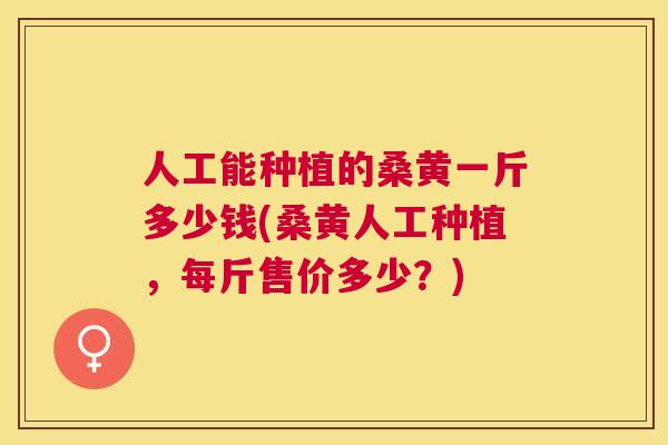 人工能种植的桑黄一斤多少钱(桑黄人工种植,每斤售价多少?) 人工能种植的桑黄一斤多少钱(桑黄人工种植,每斤售价多少?)