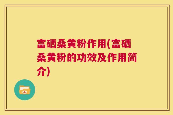 富硒桑黄粉作用(富硒桑黄粉的功效及作用简介) 富硒桑黄粉作用(富硒桑黄粉的功效及作用简介)