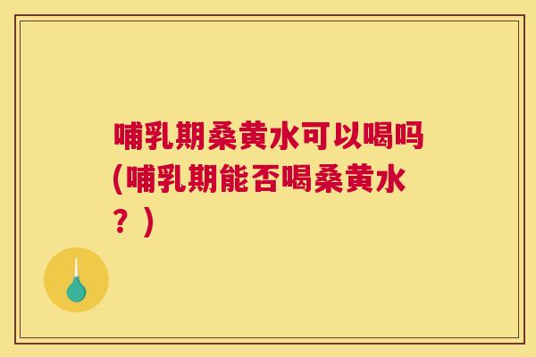 哺乳期桑黄水可以喝吗(哺乳期能否喝桑黄水?) 哺乳期桑黄水可以喝吗(哺乳期能否喝桑黄水?)