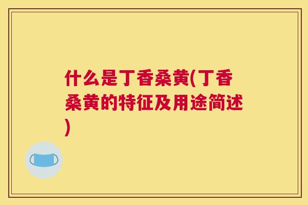 什么是丁香桑黄(丁香桑黄的特征及用途简述) 什么是丁香桑黄(丁香桑黄的特征及用途简述)