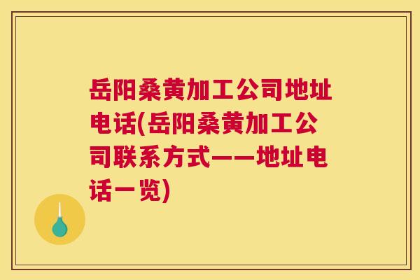 岳阳桑黄加工公司地址电话(岳阳桑黄加工公司联系方式——地址电话一览) 岳阳桑黄加工公司地址电话(岳阳桑黄加工公司联系方式——地址电话一览)