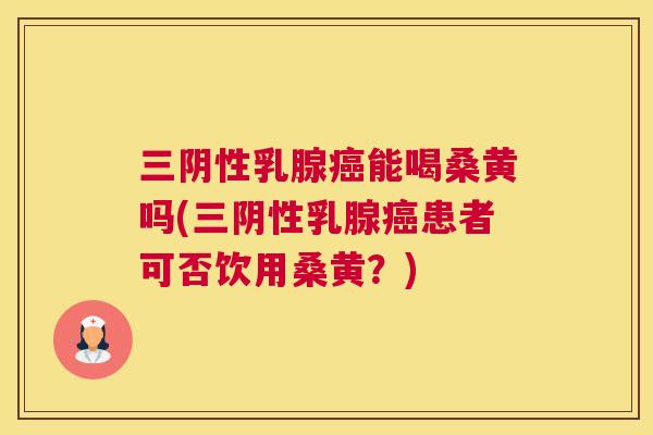 三阴性乳腺能喝桑黄吗(三阴性乳腺患者可否饮用桑黄?) 三阴性乳腺能喝桑黄吗(三阴性乳腺患者可否饮用桑黄?)