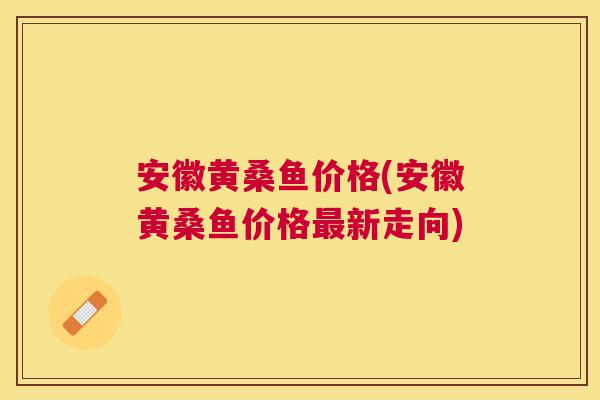 安徽黄桑鱼价格(安徽黄桑鱼价格新走向) 安徽黄桑鱼价格(安徽黄桑鱼价格新走向)