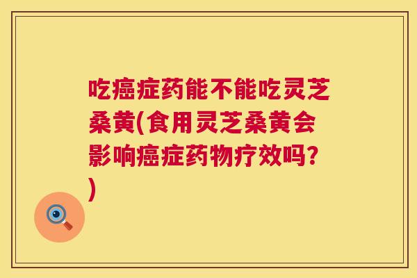 吃症药能不能吃灵芝桑黄(食用灵芝桑黄会影响症疗效吗?) 吃症药能不能吃灵芝桑黄(食用灵芝桑黄会影响症疗效吗?)