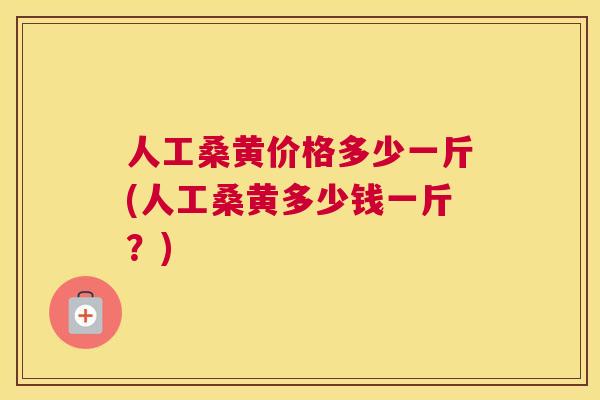 人工桑黄价格多少一斤(人工桑黄多少钱一斤?) 人工桑黄价格多少一斤(人工桑黄多少钱一斤?)