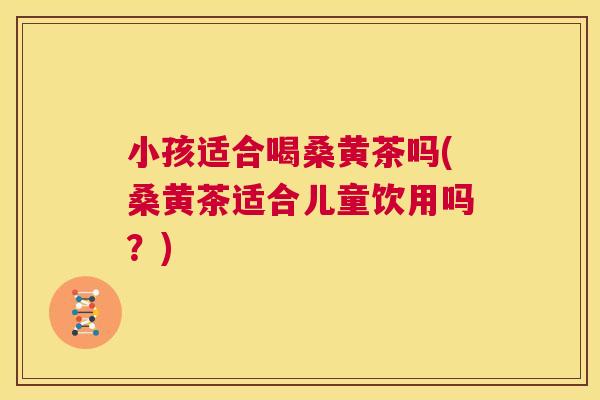 小孩适合喝桑黄茶吗(桑黄茶适合儿童饮用吗?) 小孩适合喝桑黄茶吗(桑黄茶适合儿童饮用吗?)