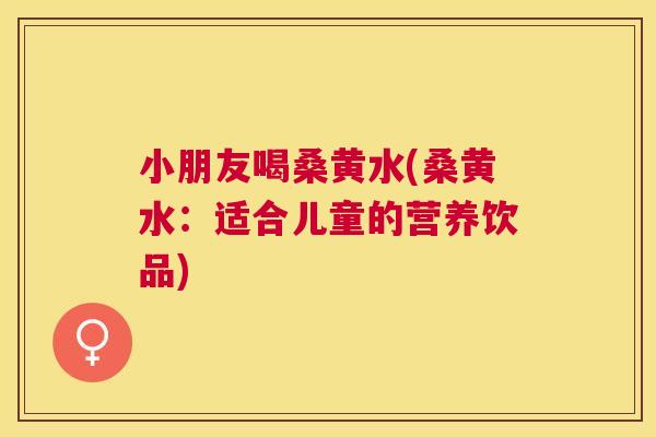 小朋友喝桑黄水(桑黄水:适合儿童的营养饮品) 小朋友喝桑黄水(桑黄水:适合儿童的营养饮品)
