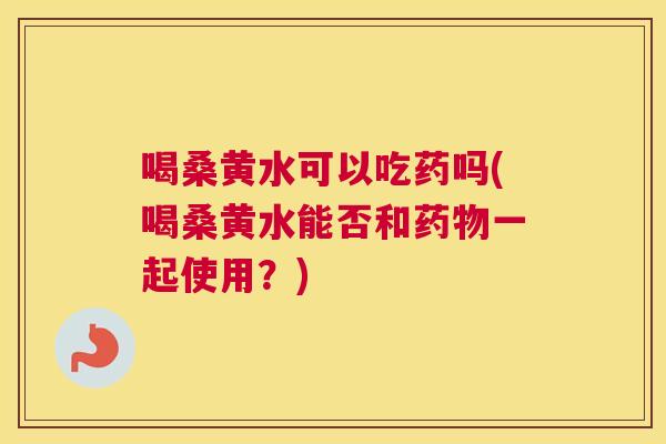 喝桑黄水可以吃药吗(喝桑黄水能否和一起使用?) 喝桑黄水可以吃药吗(喝桑黄水能否和一起使用?)