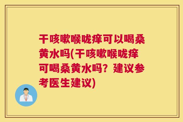 干喉咙痒可以喝桑黄水吗(干喉咙痒可喝桑黄水吗?建议参考医生建议) 干喉咙痒可以喝桑黄水吗(干喉咙痒可喝桑黄水吗?建议参考医生建议)