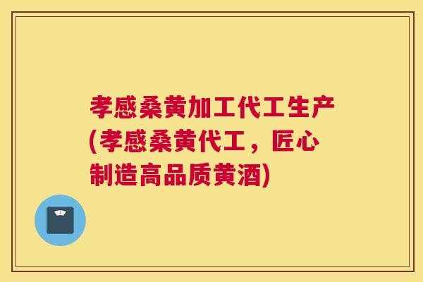 孝感桑黄加工代工生产(孝感桑黄代工,匠心制造高品质黄酒) 孝感桑黄加工代工生产(孝感桑黄代工,匠心制造高品质黄酒)