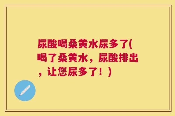 尿酸喝桑黄水尿多了(喝了桑黄水,尿酸排出,让您尿多了!) 尿酸喝桑黄水尿多了(喝了桑黄水,尿酸排出,让您尿多了!)