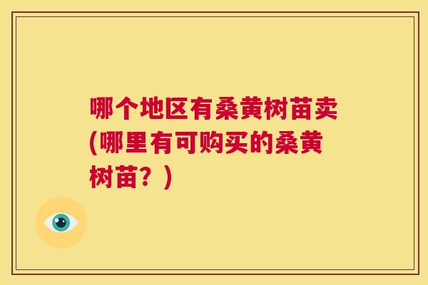 哪个地区有桑黄树苗卖(哪里有可购买的桑黄树苗?) 哪个地区有桑黄树苗卖(哪里有可购买的桑黄树苗?)