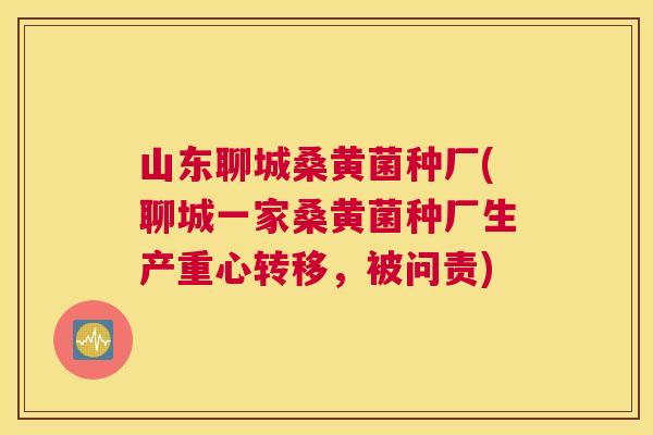 山东聊城桑黄菌种厂(聊城一家桑黄菌种厂生产重心转移,被问责) 山东聊城桑黄菌种厂(聊城一家桑黄菌种厂生产重心转移,被问责)