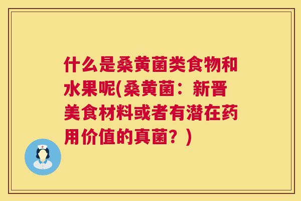 什么是桑黄菌类食物和水果呢(桑黄菌:新晋美食材料或者有潜在药用价值的真菌?) 什么是桑黄菌类食物和水果呢(桑黄菌:新晋美食材料或者有潜在药用价值的真菌?)