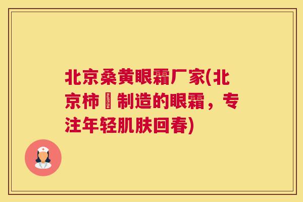 北京桑黄眼霜厂家(北京柿柊制造的眼霜,专注年轻回春) 北京桑黄眼霜厂家(北京柿柊制造的眼霜,专注年轻回春)