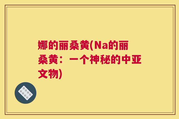 娜的丽桑黄(Na的丽桑黄:一个神秘的中亚文物) 娜的丽桑黄(Na的丽桑黄:一个神秘的中亚文物)