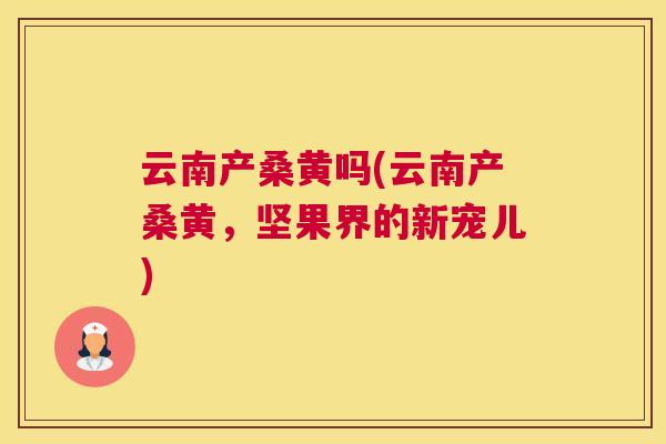 云南产桑黄吗(云南产桑黄,坚果界的新宠儿) 云南产桑黄吗(云南产桑黄,坚果界的新宠儿)