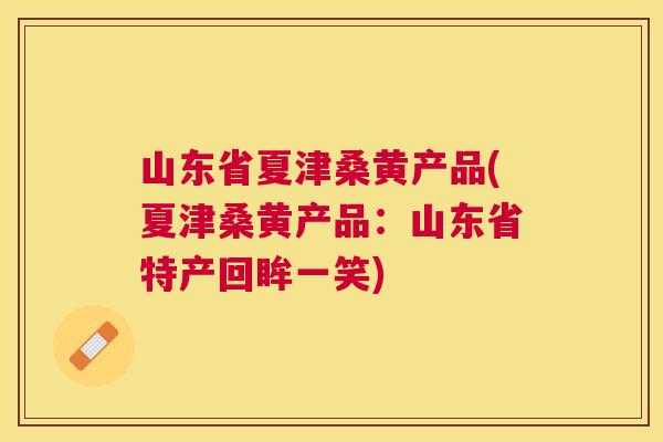 山东省夏津桑黄产品(夏津桑黄产品:山东省特产回眸一笑) 山东省夏津桑黄产品(夏津桑黄产品:山东省特产回眸一笑)