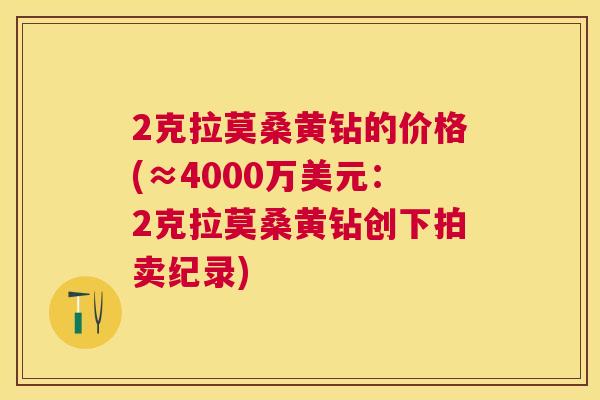 2克拉莫桑黄钻的价格(≈4000万美元:2克拉莫桑黄钻创下拍卖纪录) 2克拉莫桑黄钻的价格(≈4000万美元:2克拉莫桑黄钻创下拍卖纪录)