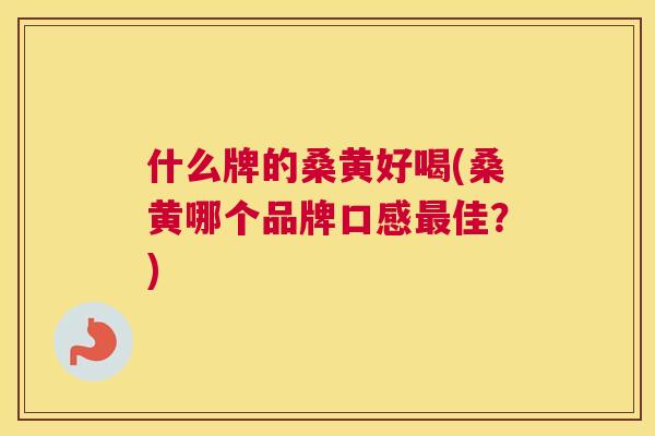 什么牌的桑黄好喝(桑黄哪个品牌口感佳?) 什么牌的桑黄好喝(桑黄哪个品牌口感佳?)