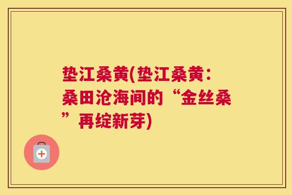 垫江桑黄(垫江桑黄:桑田沧海间的“金丝桑”再绽新芽) 垫江桑黄(垫江桑黄:桑田沧海间的“金丝桑”再绽新芽)