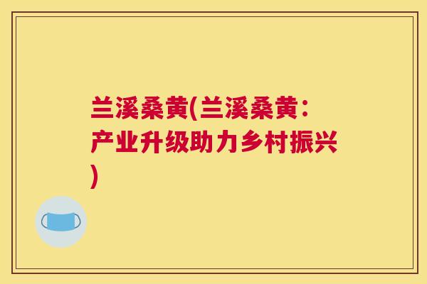 兰溪桑黄(兰溪桑黄:产业升级助力乡村振兴) 兰溪桑黄(兰溪桑黄:产业升级助力乡村振兴)