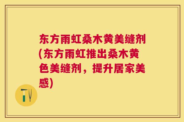 东方雨虹桑木黄美缝剂(东方雨虹推出桑木黄色美缝剂,提升居家美感) 东方雨虹桑木黄美缝剂(东方雨虹推出桑木黄色美缝剂,提升居家美感)