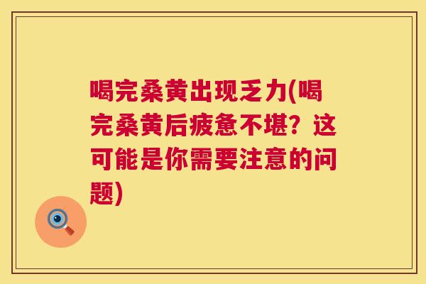 喝完桑黄出现乏力(喝完桑黄后疲惫不堪?这可能是你需要注意的问题) 喝完桑黄出现乏力(喝完桑黄后疲惫不堪?这可能是你需要注意的问题)