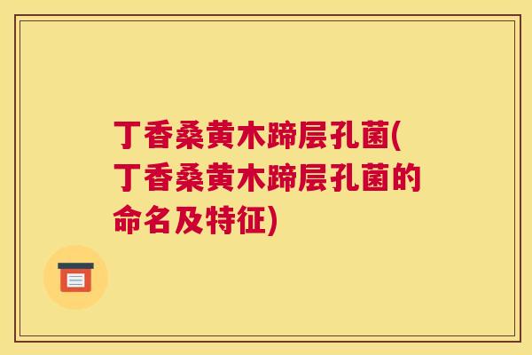丁香桑黄木蹄层孔菌(丁香桑黄木蹄层孔菌的命名及特征) 丁香桑黄木蹄层孔菌(丁香桑黄木蹄层孔菌的命名及特征)