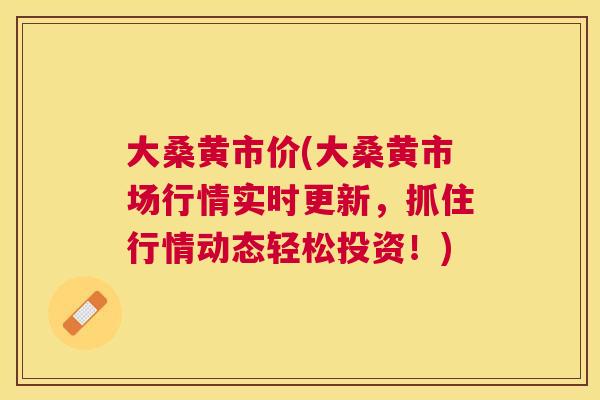 大桑黄市价(大桑黄市场行情实时更新,抓住行情动态轻松投资!) 大桑黄市价(大桑黄市场行情实时更新,抓住行情动态轻松投资!)