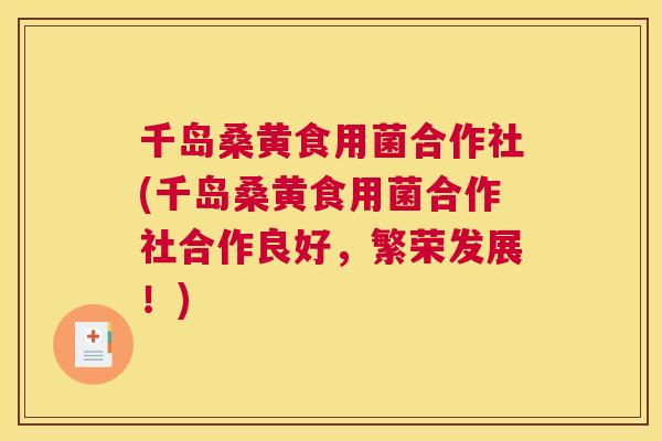 千岛桑黄食用菌合作社(千岛桑黄食用菌合作社合作良好，繁荣发展！)