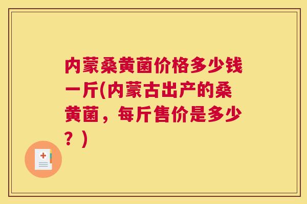 内蒙桑黄菌价格多少钱一斤(内蒙古出产的桑黄菌,每斤售价是多少?) 内蒙桑黄菌价格多少钱一斤(内蒙古出产的桑黄菌,每斤售价是多少?)