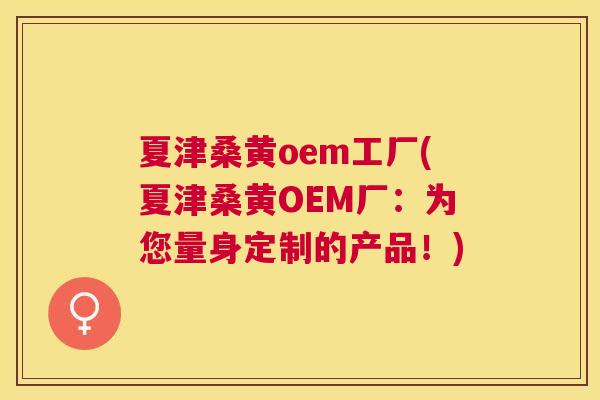 夏津桑黄oem工厂(夏津桑黄OEM厂:为您量身定制的产品!) 夏津桑黄oem工厂(夏津桑黄OEM厂:为您量身定制的产品!)