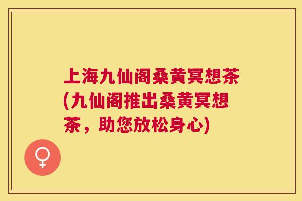 上海九仙阁桑黄冥想茶(九仙阁推出桑黄冥想茶,助您放松身心) 上海九仙阁桑黄冥想茶(九仙阁推出桑黄冥想茶,助您放松身心)