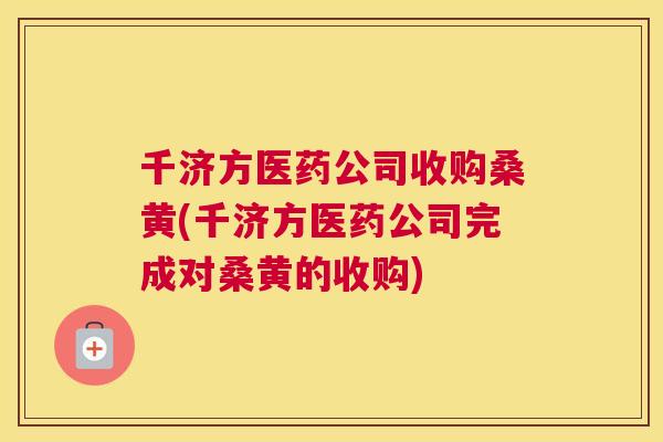 千济方医药公司收购桑黄(千济方医药公司完成对桑黄的收购) 千济方医药公司收购桑黄(千济方医药公司完成对桑黄的收购)