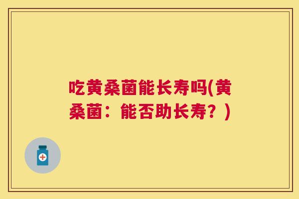 吃黄桑菌能长寿吗(黄桑菌:能否助长寿?) 吃黄桑菌能长寿吗(黄桑菌:能否助长寿?)