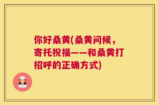 你好桑黄(桑黄问候,寄托祝福——和桑黄打招呼的正确方式) 你好桑黄(桑黄问候,寄托祝福——和桑黄打招呼的正确方式)