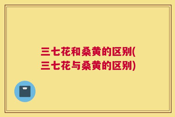 三七花和桑黄的区别(三七花与桑黄的区别) 三七花和桑黄的区别(三七花与桑黄的区别)