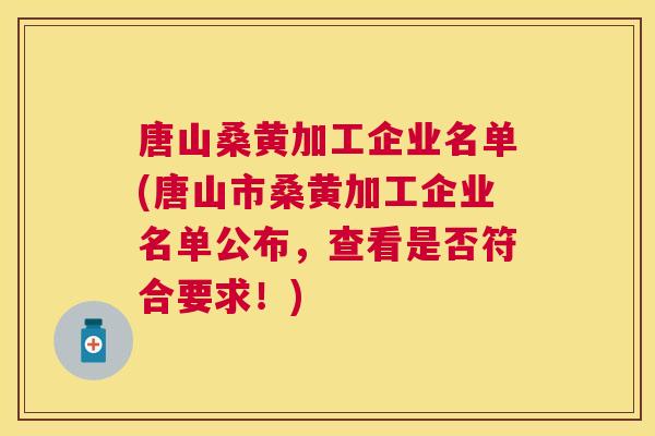 唐山桑黄加工企业名单(唐山市桑黄加工企业名单公布,查看是否符合要求!) 唐山桑黄加工企业名单(唐山市桑黄加工企业名单公布,查看是否符合要求!)