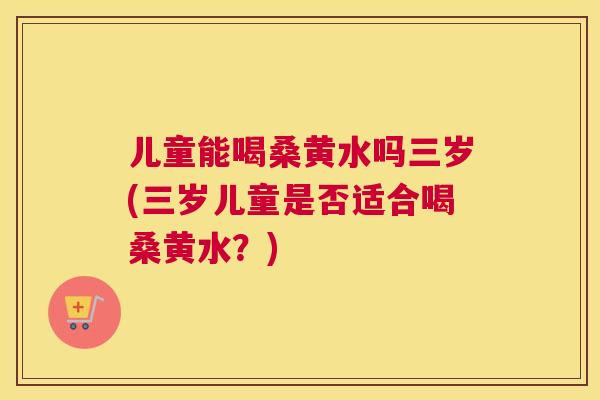 儿童能喝桑黄水吗三岁(三岁儿童是否适合喝桑黄水?) 儿童能喝桑黄水吗三岁(三岁儿童是否适合喝桑黄水?)