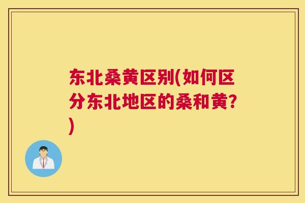 东北桑黄区别(如何区分东北地区的桑和黄？)