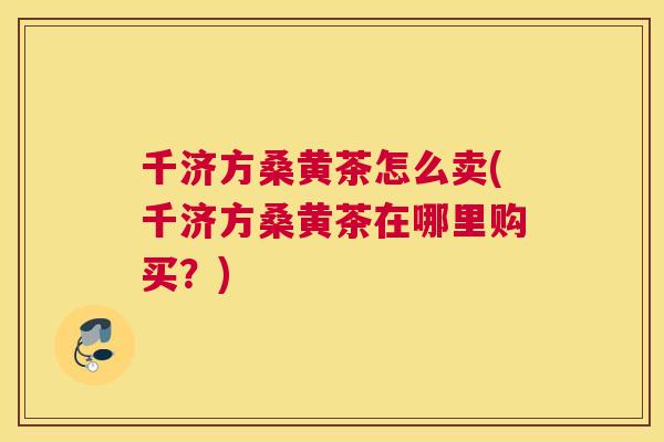 千济方桑黄茶怎么卖(千济方桑黄茶在哪里购买?) 千济方桑黄茶怎么卖(千济方桑黄茶在哪里购买?)