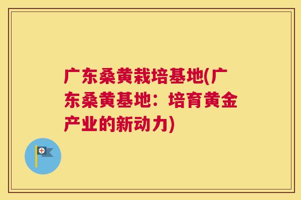 广东桑黄栽培基地(广东桑黄基地:培育黄金产业的新动力) 广东桑黄栽培基地(广东桑黄基地:培育黄金产业的新动力)