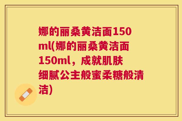 娜的丽桑黄洁面150ml(娜的丽桑黄洁面150ml,成就细腻公主般蜜柔糖般清洁) 娜的丽桑黄洁面150ml(娜的丽桑黄洁面150ml,成就细腻公主般蜜柔糖般清洁)