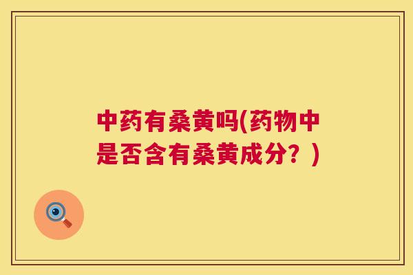 有桑黄吗(中是否含有桑黄成分?) 有桑黄吗(中是否含有桑黄成分?)