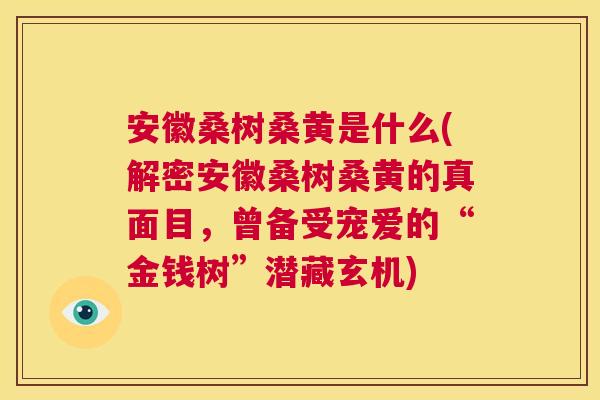 安徽桑树桑黄是什么(解密安徽桑树桑黄的真面目,曾备受宠爱的“金钱树”潜藏玄机) 安徽桑树桑黄是什么(解密安徽桑树桑黄的真面目,曾备受宠爱的“金钱树”潜藏玄机)