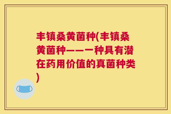 丰镇桑黄菌种(丰镇桑黄菌种——一种具有潜在药用价值的真菌种类) 丰镇桑黄菌种(丰镇桑黄菌种——一种具有潜在药用价值的真菌种类)