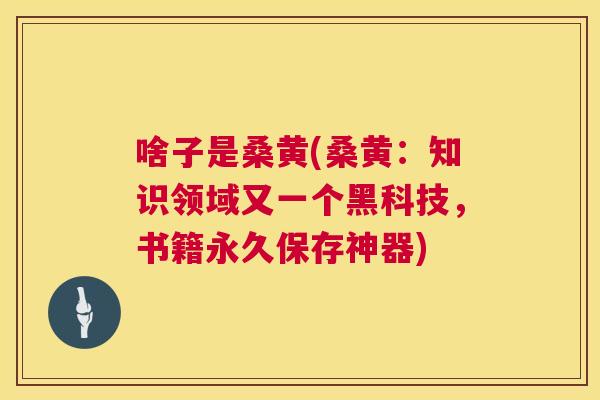 啥子是桑黄(桑黄:知识领域又一个黑科技,书籍永久保存神器) 啥子是桑黄(桑黄:知识领域又一个黑科技,书籍永久保存神器)