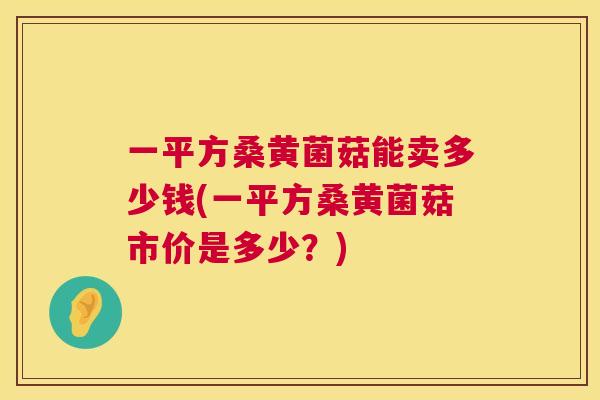 一平方桑黄菌菇能卖多少钱(一平方桑黄菌菇市价是多少?) 一平方桑黄菌菇能卖多少钱(一平方桑黄菌菇市价是多少?)