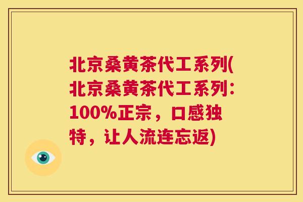 北京桑黄茶代工系列(北京桑黄茶代工系列:100%正宗,口感独特,让人流连忘返) 北京桑黄茶代工系列(北京桑黄茶代工系列:100%正宗,口感独特,让人流连忘返)